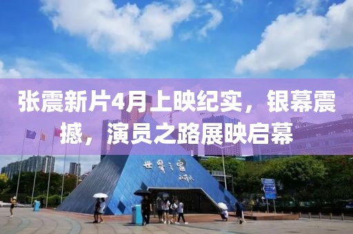 張震新片4月上映紀(jì)實(shí)，銀幕震撼，演員之路展映啟幕