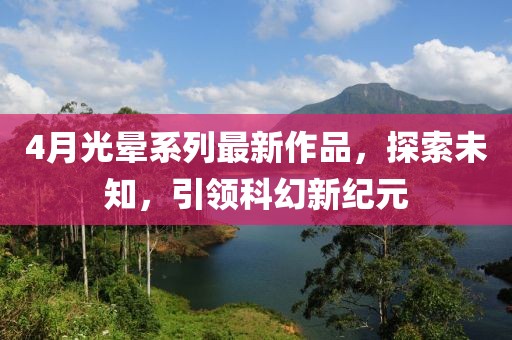 4月光暈系列最新作品，探索未知，引領(lǐng)科幻新紀元