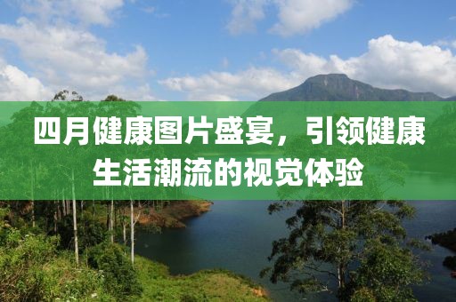 四月健康圖片盛宴，引領健康生活潮流的視覺體驗