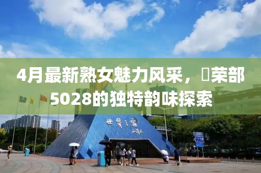 4月最新熟女魅力風(fēng)采，倶榮部5028的獨(dú)特韻味探索