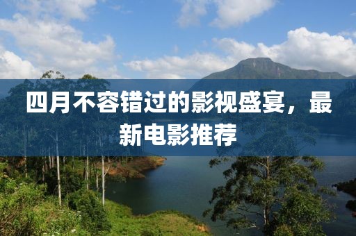四月不容錯過的影視盛宴，最新電影推薦