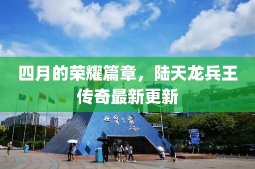 四月的榮耀篇章，陸天龍兵王傳奇最新更新