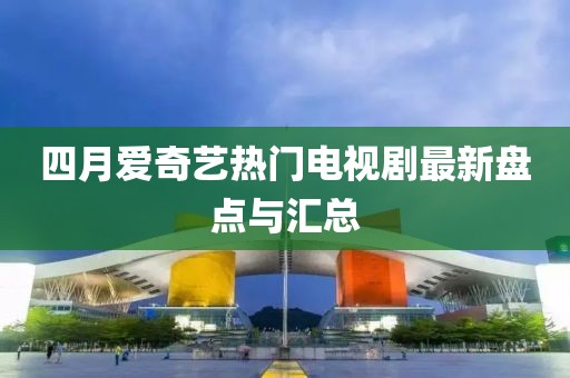 四月愛奇藝熱門電視劇最新盤點與匯總