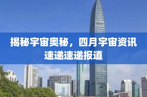 揭秘宇宙奧秘，四月宇宙資訊速遞速遞報道