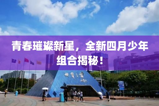 青春璀璨新星，全新四月少年組合揭秘！