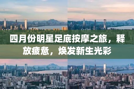 四月份明星足底按摩之旅，釋放疲憊，煥發新生光彩