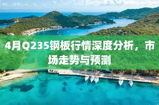 4月Q235鋼板行情深度分析，市場走勢與預測