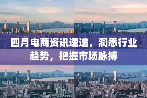 四月電商資訊速遞，洞悉行業趨勢，把握市場脈搏