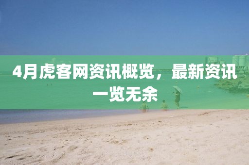 4月虎客網資訊概覽，最新資訊一覽無余