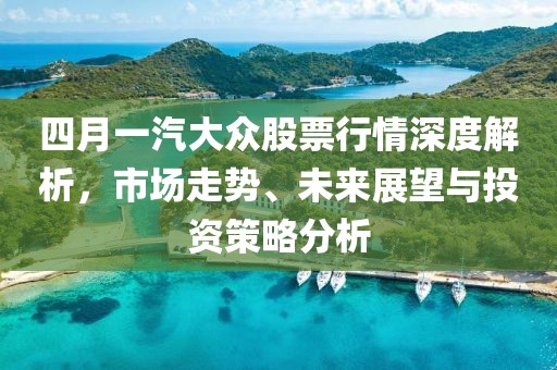 四月一汽大眾股票行情深度解析，市場走勢、未來展望與投資策略分析