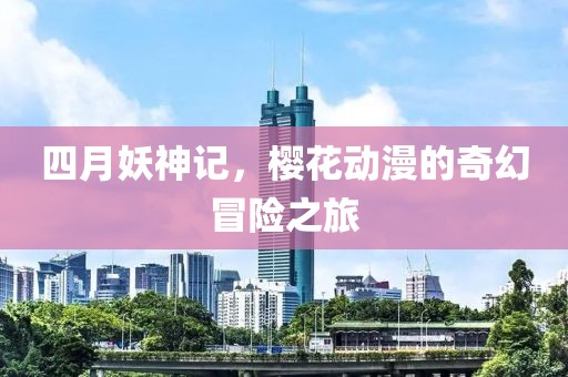 四月妖神記，櫻花動漫的奇幻冒險之旅