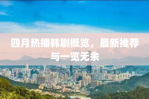 四月熱播韓劇概覽，最新推薦與一覽無余