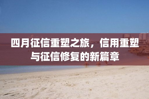 四月征信重塑之旅，信用重塑與征信修復的新篇章
