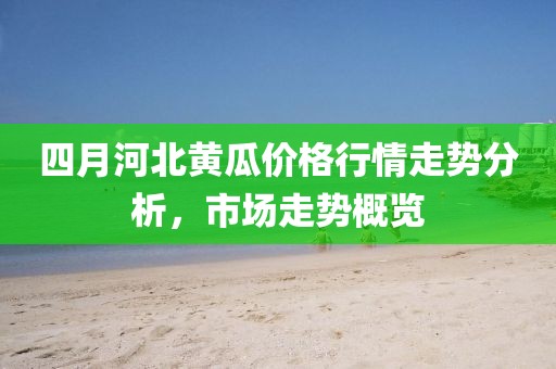 四月河北黃瓜價(jià)格行情走勢(shì)分析，市場(chǎng)走勢(shì)概覽