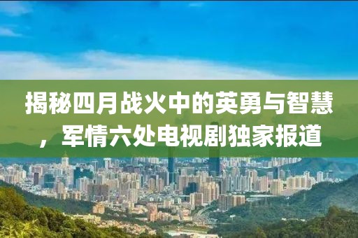 揭秘四月戰火中的英勇與智慧，軍情六處電視劇獨家報道