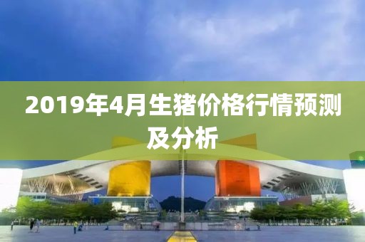 2019年4月生豬價(jià)格行情預(yù)測(cè)及分析