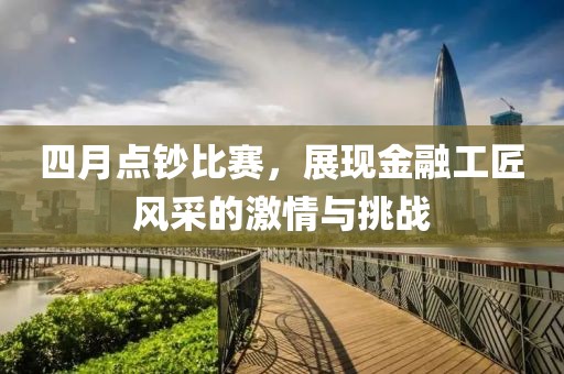 四月點鈔比賽，展現(xiàn)金融工匠風(fēng)采的激情與挑戰(zhàn)