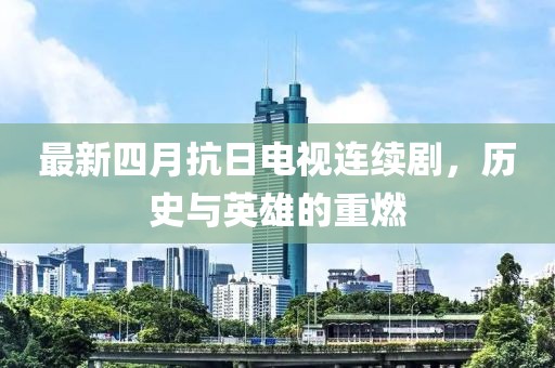 最新四月抗日電視連續劇，歷史與英雄的重燃