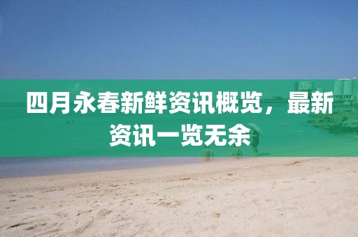四月永春新鮮資訊概覽，最新資訊一覽無余