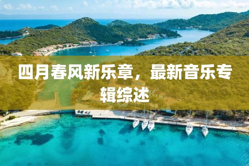 四月春風新樂章，最新音樂專輯綜述