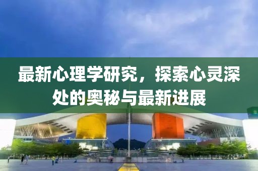 最新心理學研究，探索心靈深處的奧秘與最新進展