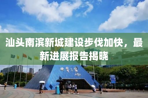 汕頭南濱新城建設(shè)步伐加快，最新進(jìn)展報(bào)告揭曉
