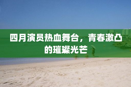 四月演員熱血舞臺，青春激凸的璀璨光芒