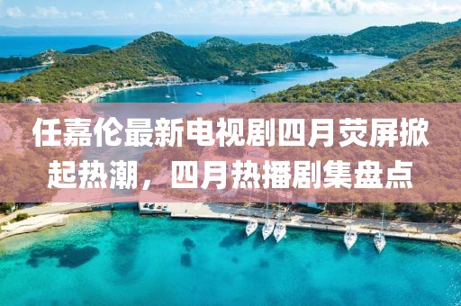 任嘉倫最新電視劇四月熒屏掀起熱潮，四月熱播劇集盤點(diǎn)