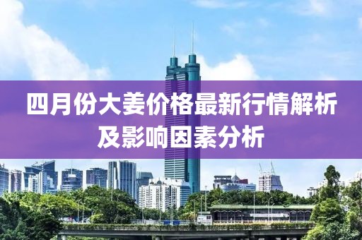 四月份大姜價格最新行情解析及影響因素分析