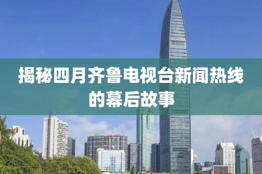揭秘四月齊魯電視臺新聞熱線的幕后故事
