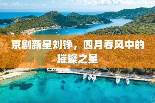 京劇新星劉錚，四月春風中的璀璨之星