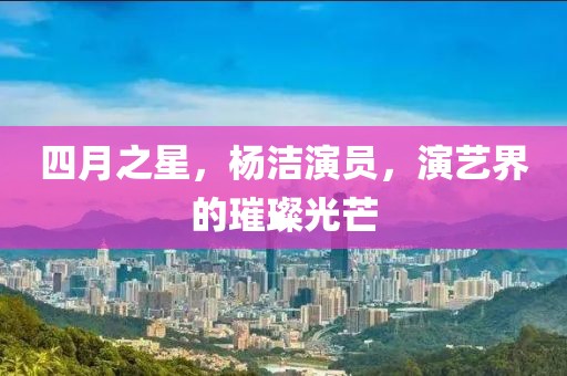 四月之星，楊潔演員，演藝界的璀璨光芒