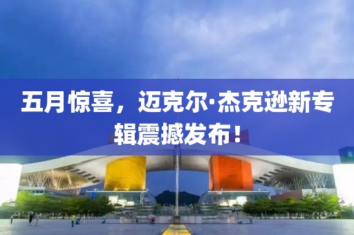 五月驚喜，邁克爾·杰克遜新專(zhuān)輯震撼發(fā)布！