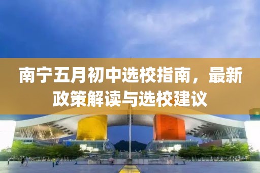 南寧五月初中選校指南，最新政策解讀與選校建議