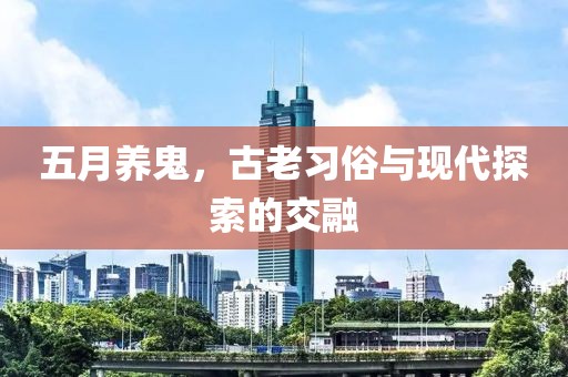 五月養鬼，古老習俗與現代探索的交融