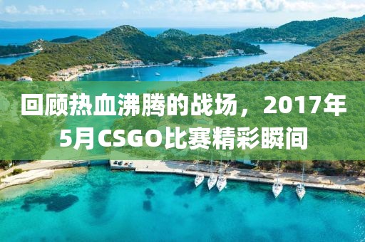 回顧熱血沸騰的戰場，2017年5月CSGO比賽精彩瞬間