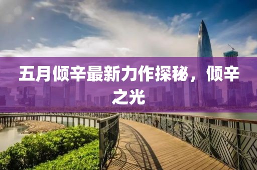 五月傾辛最新力作探秘，傾辛之光