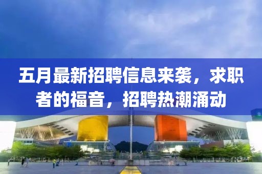 五月最新招聘信息來襲，求職者的福音，招聘熱潮涌動