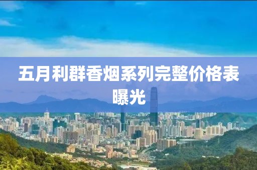 五月利群香煙系列完整價格表曝光