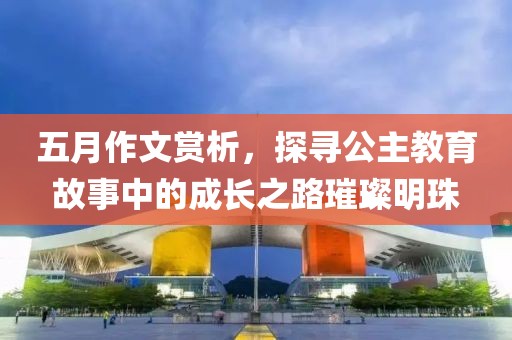 五月作文賞析，探尋公主教育故事中的成長之路璀璨明珠