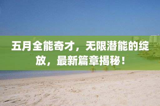 五月全能奇才，無限潛能的綻放，最新篇章揭秘！