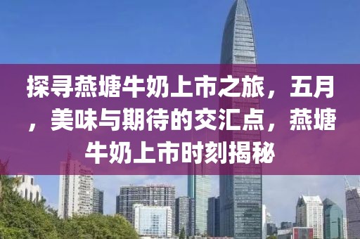 探尋燕塘牛奶上市之旅，五月，美味與期待的交匯點，燕塘牛奶上市時刻揭秘