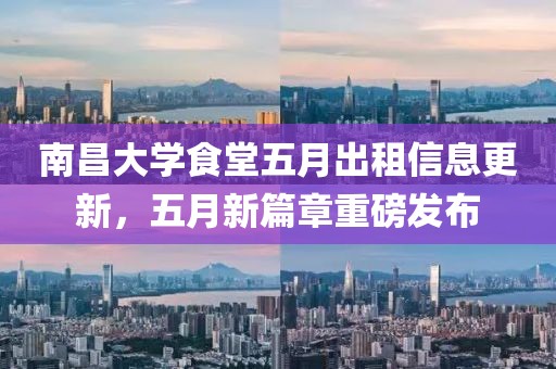 南昌大學(xué)食堂五月出租信息更新，五月新篇章重磅發(fā)布