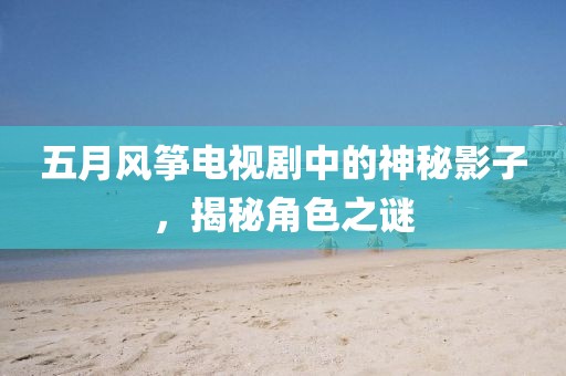 五月風箏電視劇中的神秘影子，揭秘角色之謎