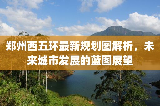 鄭州西五環(huán)最新規(guī)劃圖解析，未來城市發(fā)展的藍圖展望