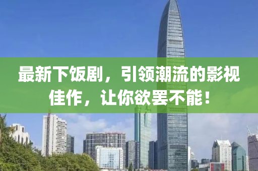 最新下飯劇，引領潮流的影視佳作，讓你欲罷不能！