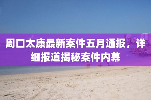 周口太康最新案件五月通報，詳細(xì)報道揭秘案件內(nèi)幕