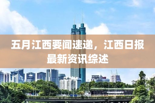 五月江西要聞速遞，江西日報最新資訊綜述