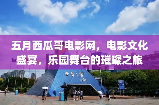 五月西瓜哥電影網，電影文化盛宴，樂園舞臺的璀璨之旅