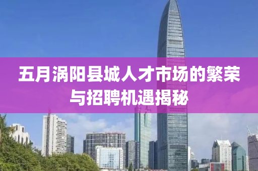 五月渦陽縣城人才市場的繁榮與招聘機遇揭秘